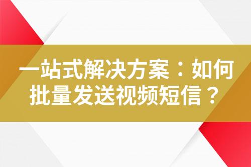 一站式解決方案：如何批量發送視頻短信？