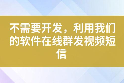 不需要開發，利用我們的軟件在線群發視頻短信