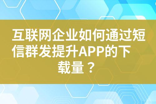 互聯(lián)網企業(yè)如何通過短信群發(fā)提升APP的下載量？