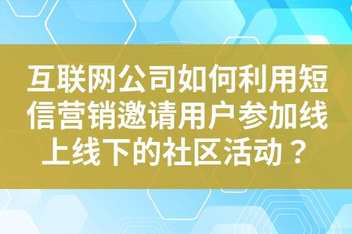 互聯(lián)網(wǎng)公司如何利用短信營銷邀請用戶參加線上線下的社區(qū)活動？