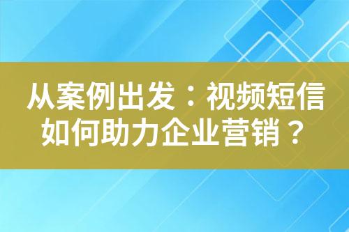 從案例出發：視頻短信如何助力企業營銷？