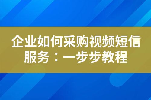 企業(yè)如何采購(gòu)視頻短信服務(wù)：一步步教程