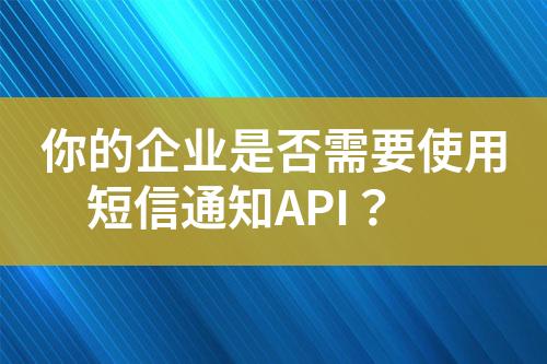 你的企業(yè)是否需要使用短信通知API？