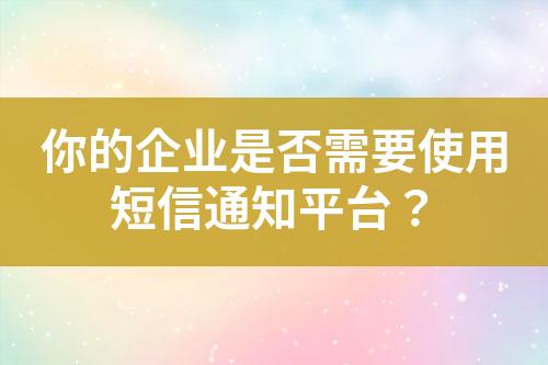 你的企業(yè)是否需要使用短信通知平臺(tái)？