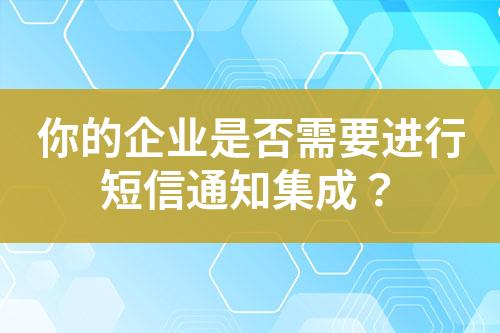 你的企業是否需要進行短信通知集成？