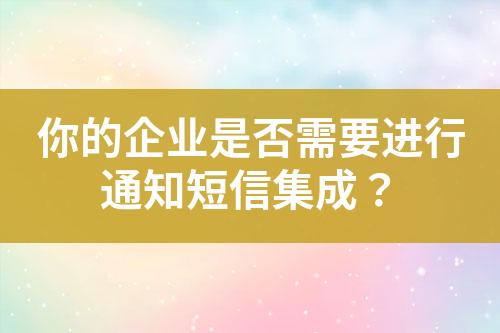 你的企業(yè)是否需要進(jìn)行通知短信集成？