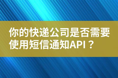 你的快遞公司是否需要使用短信通知API？