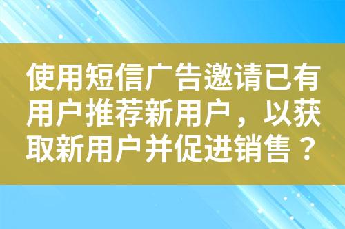 使用短信廣告邀請已有用戶推薦新用戶，以獲取新用戶并促進銷售？