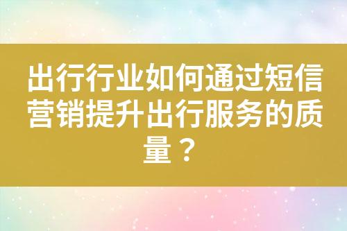 出行行業如何通過短信營銷提升出行服務的質量？