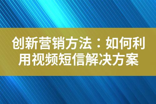 創新營銷方法：如何利用視頻短信解決方案