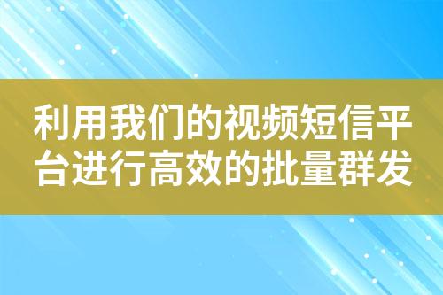 利用我們的視頻短信平臺進行高效的批量群發