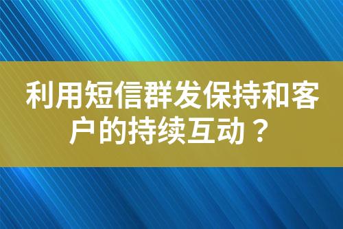 利用短信群發(fā)保持和客戶的持續(xù)互動？