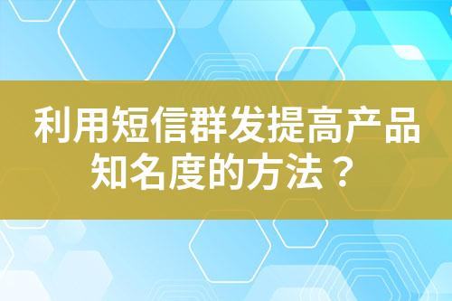 利用短信群發提高產品知名度的方法？