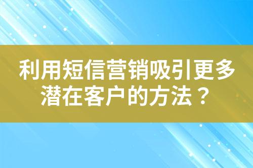 利用短信營(yíng)銷吸引更多潛在客戶的方法？