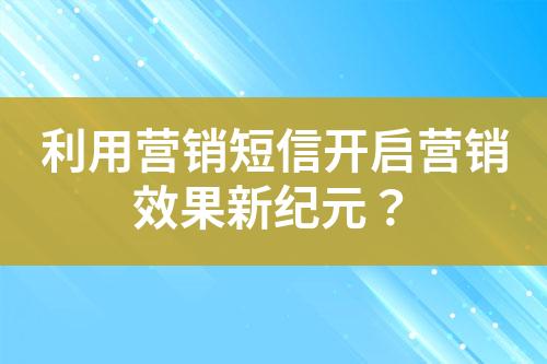 利用營銷短信開啟營銷效果新紀元？