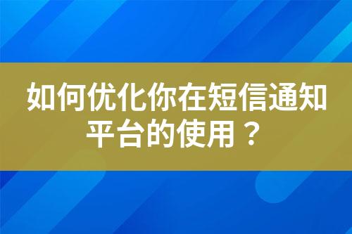 如何優(yōu)化你在短信通知平臺(tái)的使用？