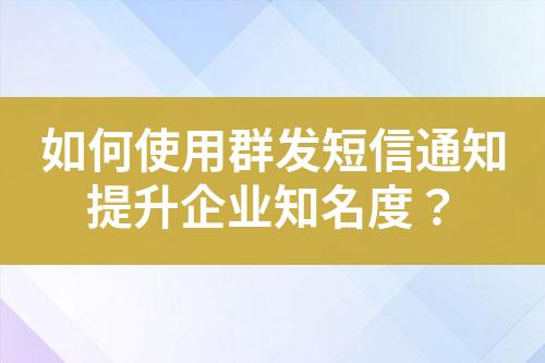 如何使用群發短信通知提升企業知名度？