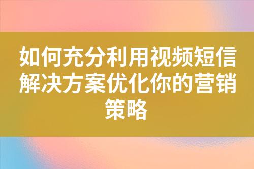 如何充分利用視頻短信解決方案優化你的營銷策略