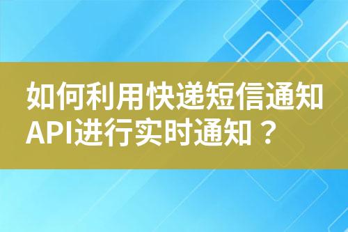 如何利用快遞短信通知API進行實時通知？