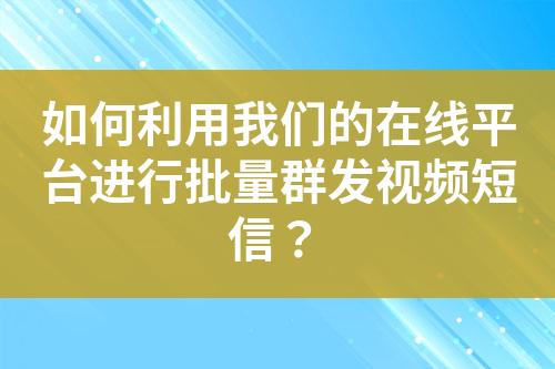 如何利用我們的在線平臺進行批量群發(fā)視頻短信？