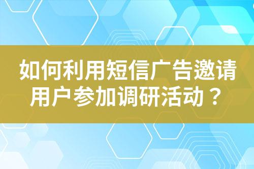 如何利用短信廣告邀請用戶參加調研活動？