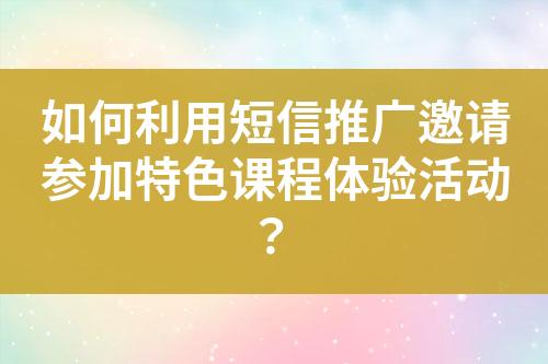 如何利用短信推廣邀請參加特色課程體驗活動？