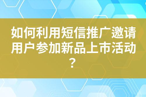 如何利用短信推廣邀請用戶參加新品上市活動？