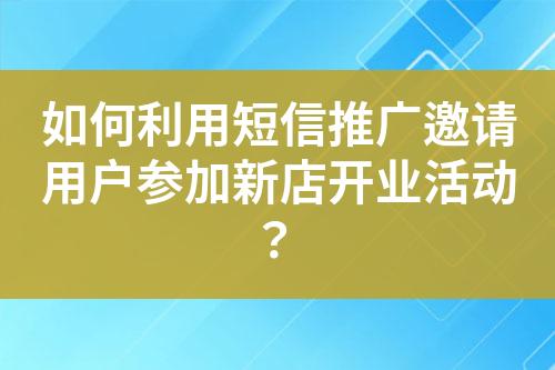 如何利用短信推廣邀請用戶參加新店開業活動？