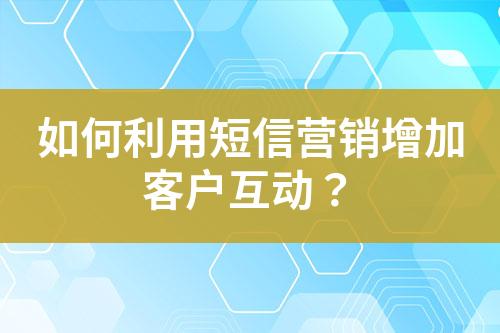 如何利用短信營銷增加客戶互動？