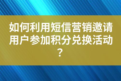 如何利用短信營銷邀請用戶參加積分兌換活動？