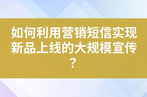 如何利用營銷短信實現新品上線的大規模宣傳？