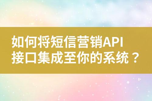 如何將短信營銷API接口集成至你的系統？