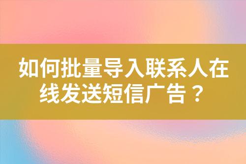 如何批量導入聯系人在線發送短信廣告？