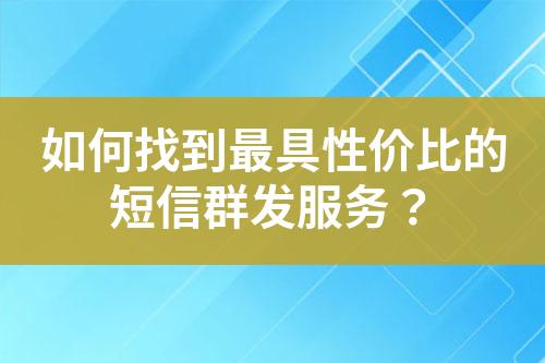 如何找到最具性價比的短信群發服務？