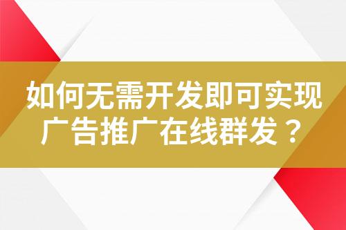 如何無需開發即可實現廣告推廣在線群發？