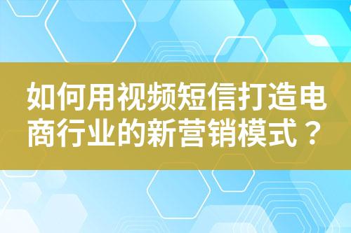 如何用視頻短信打造電商行業(yè)的新營銷模式？