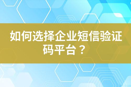 如何選擇企業短信驗證碼平臺？