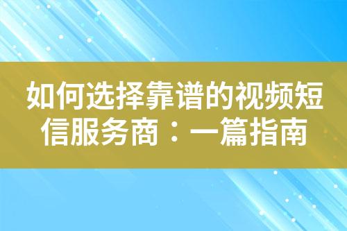 如何選擇靠譜的視頻短信服務商：一篇指南