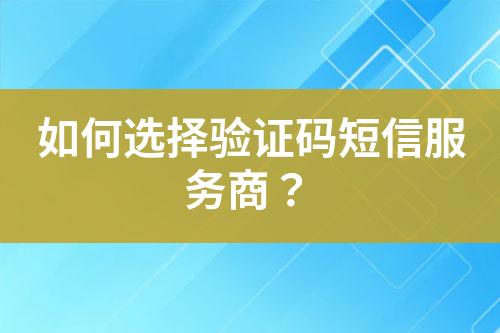 如何選擇驗證碼短信服務商？