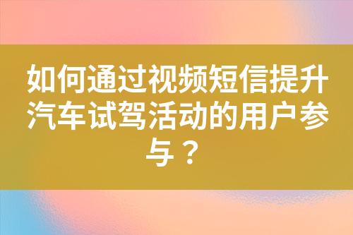 如何通過視頻短信提升汽車試駕活動的用戶參與？