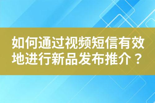 如何通過視頻短信有效地進(jìn)行新品發(fā)布推介？