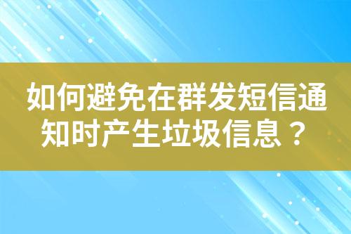 如何避免在群發短信通知時產生垃圾信息？