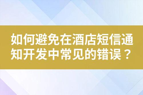 如何避免在酒店短信通知開(kāi)發(fā)中常見(jiàn)的錯(cuò)誤？