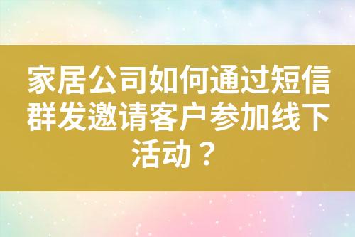 家居公司如何通過短信群發(fā)邀請(qǐng)客戶參加線下活動(dòng)？