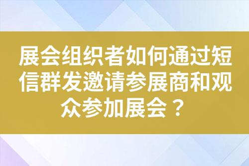 展會組織者如何通過短信群發邀請參展商和觀眾參加展會？