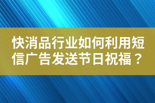 快消品行業如何利用短信廣告發送節日祝福？