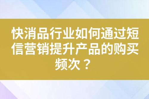 快消品行業(yè)如何通過短信營銷提升產(chǎn)品的購買頻次？