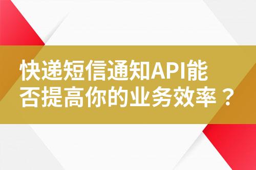 快遞短信通知API能否提高你的業務效率？