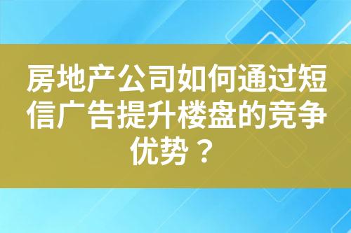 房地產公司如何通過短信廣告提升樓盤的競爭優勢？