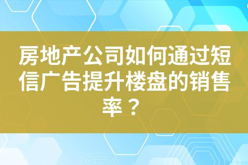 房地產公司如何通過短信廣告提升樓盤的銷售率？